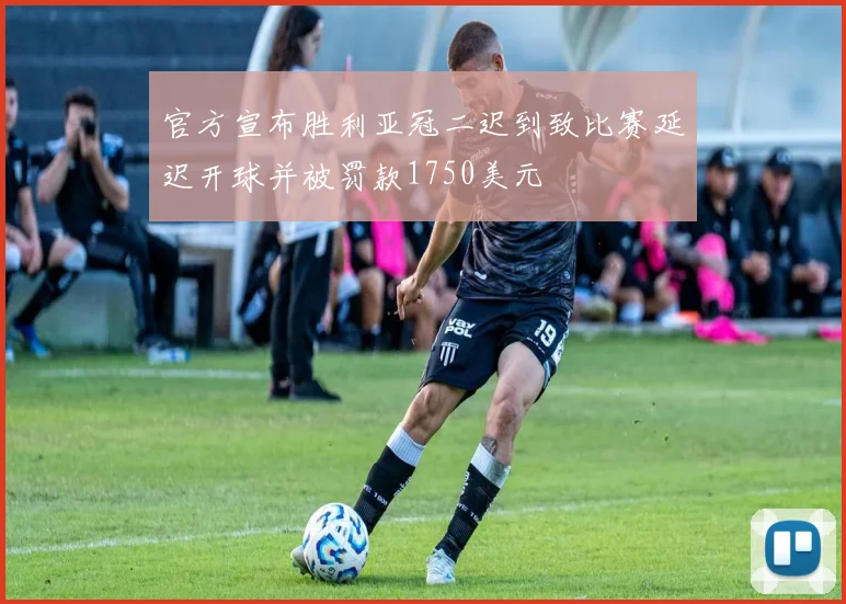 官方宣布胜利亚冠二迟到致比赛延迟开球并被罚款1750美元
