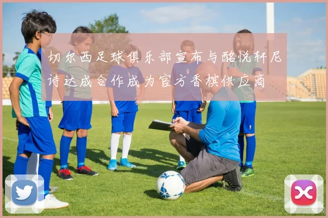 切尔西足球俱乐部宣布与酩悦轩尼诗达成合作成为官方香槟供应商