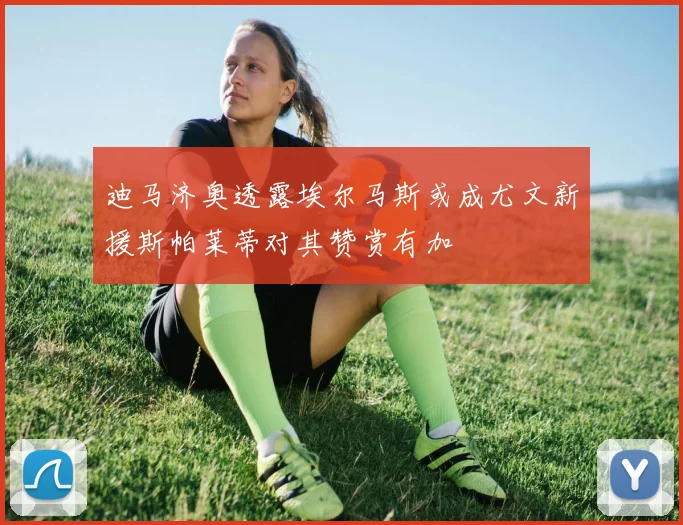 迪马济奥透露埃尔马斯或成尤文新援斯帕莱蒂对其赞赏有加