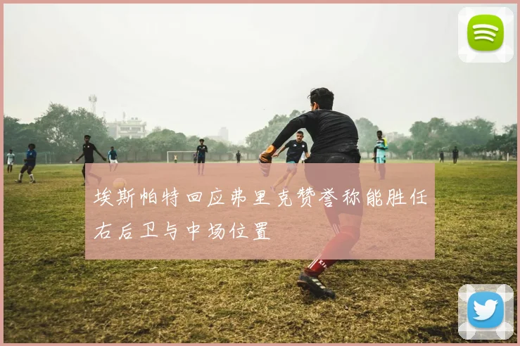 埃斯帕特回应弗里克赞誉称能胜任右后卫与中场位置