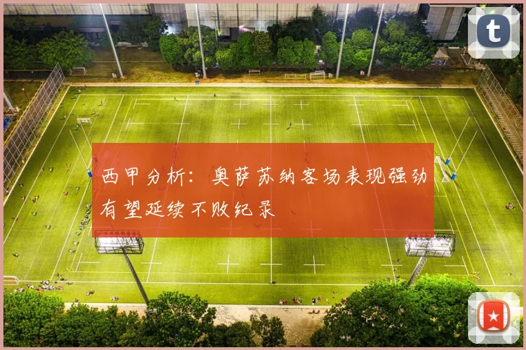 西甲分析：奥萨苏纳客场表现强劲有望延续不败纪录
