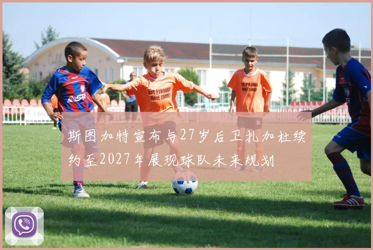 斯图加特宣布与27岁后卫扎加杜续约至2027年展现球队未来规划