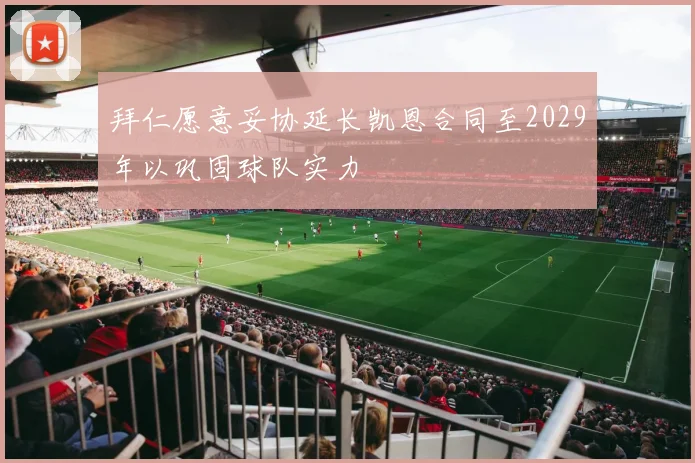 拜仁愿意妥协延长凯恩合同至2029年以巩固球队实力