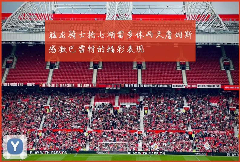 猛龙骑士抢七湖雷多休两天詹姆斯感激巴雷特的精彩表现