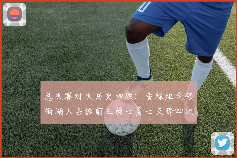 总决赛对决历史回顾：黄绿组合领衔湖人占据前三骑士勇士交锋四次