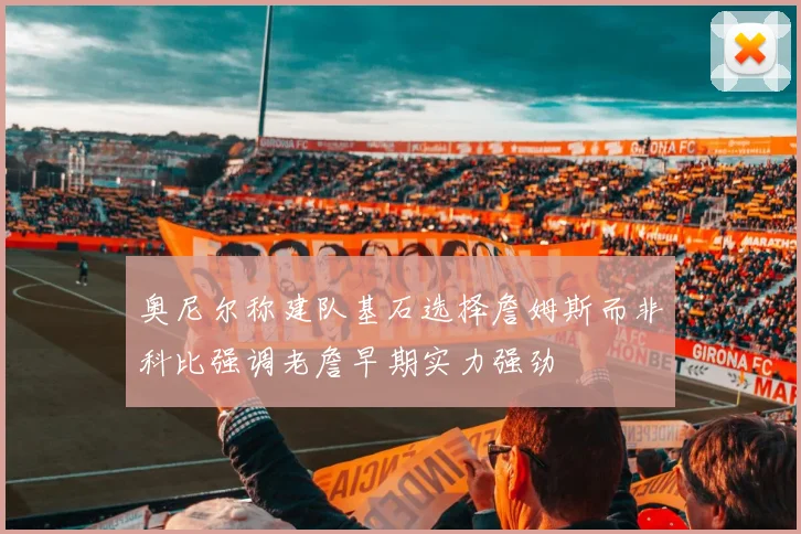 奥尼尔称建队基石选择詹姆斯而非科比强调老詹早期实力强劲
