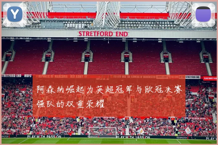 阿森纳崛起为英超冠军与欧冠决赛强队的双重荣耀