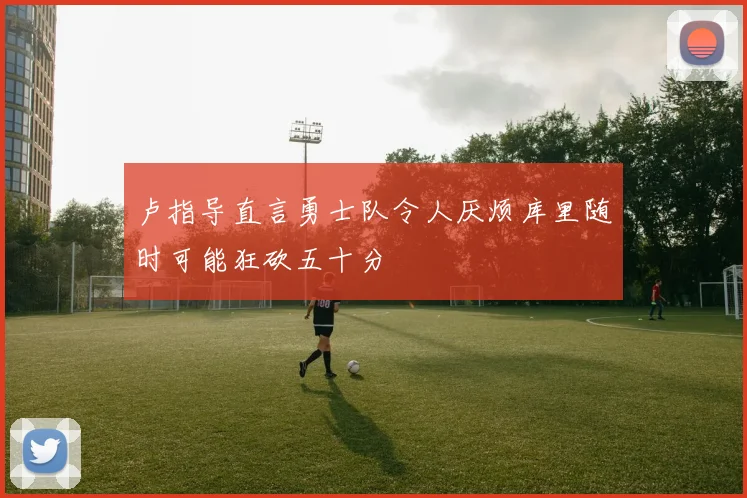 卢指导直言勇士队令人厌烦库里随时可能狂砍五十分