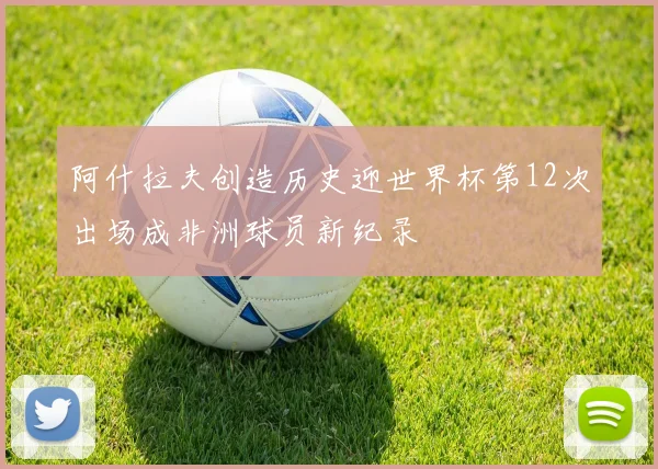 阿什拉夫创造历史迎世界杯第12次出场成非洲球员新纪录