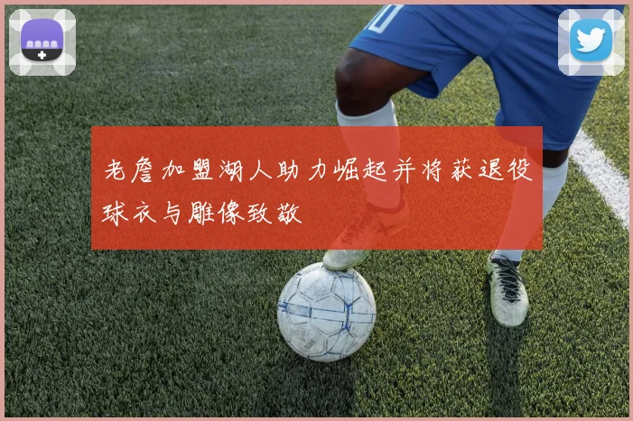 老詹加盟湖人助力崛起并将获退役球衣与雕像致敬