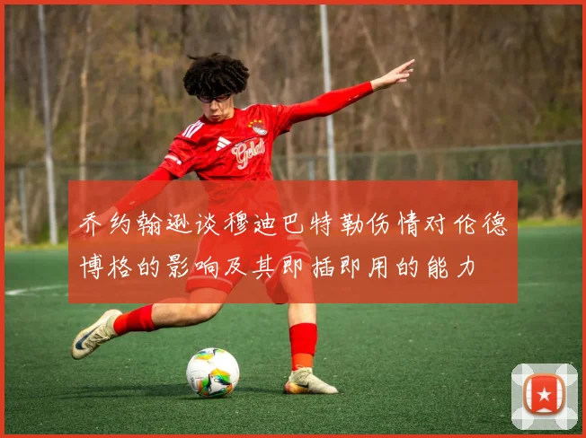 乔约翰逊谈穆迪巴特勒伤情对伦德博格的影响及其即插即用的能力