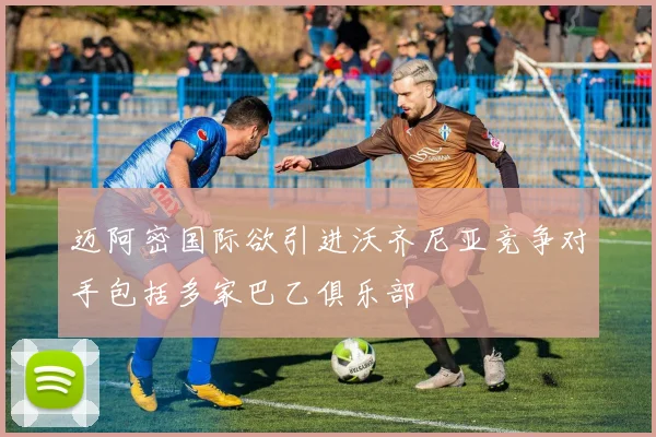 迈阿密国际欲引进沃齐尼亚竞争对手包括多家巴乙俱乐部