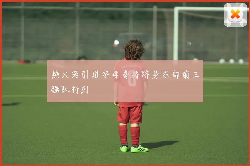 热火若引进字母哥将跻身东部前三强队行列