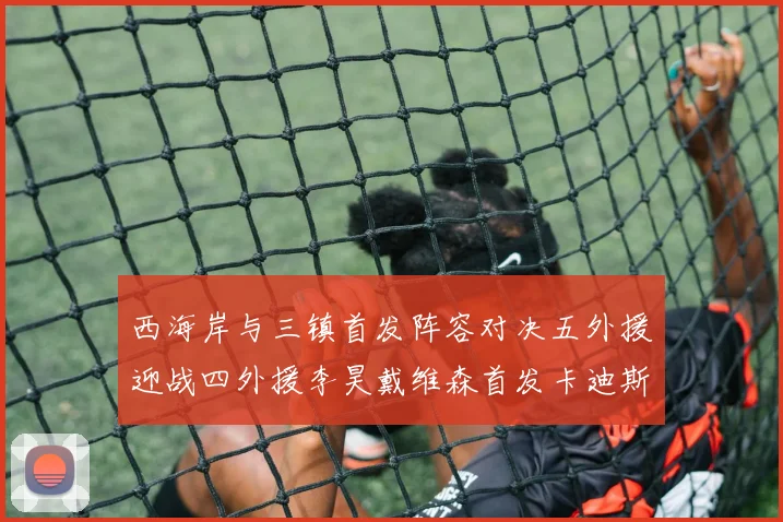 西海岸与三镇首发阵容对决五外援迎战四外援李昊戴维森首发卡迪斯出战