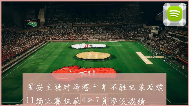 国安主场对海港十年不胜记录延续11场比赛仅获4平7负惨淡战绩