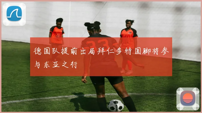 德国队提前出局拜仁多特国脚将参与东亚之行