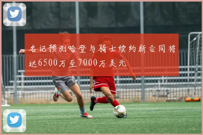 名记预测哈登与骑士续约新合同将达6500万至7000万美元
