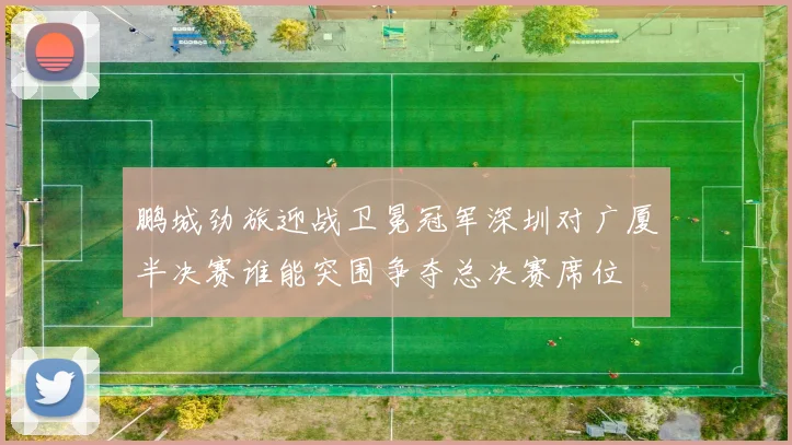 鹏城劲旅迎战卫冕冠军深圳对广厦半决赛谁能突围争夺总决赛席位