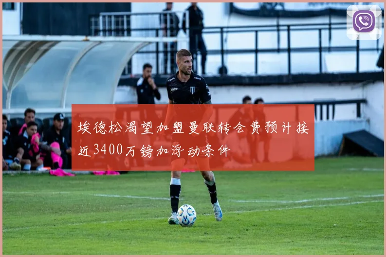 埃德松渴望加盟曼联转会费预计接近3400万镑加浮动条件