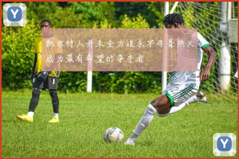 凯尔特人并未全力追求字母哥热火成为最有希望的争夺者
