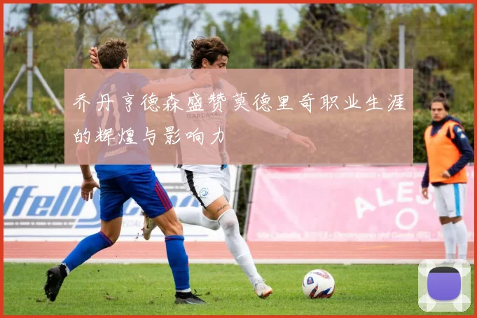 乔丹亨德森盛赞莫德里奇职业生涯的辉煌与影响力