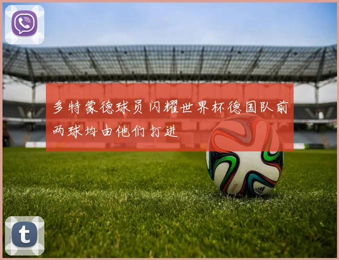 多特蒙德球员闪耀世界杯德国队前两球均由他们打进
