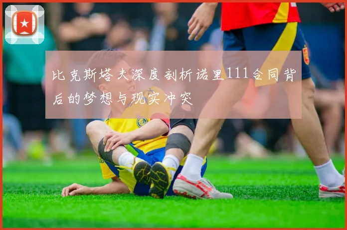比克斯塔夫深度剖析诺里111合同背后的梦想与现实冲突