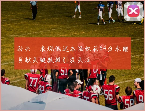 孙兴慜表现低迷本场仅获64分未能贡献关键数据引发关注