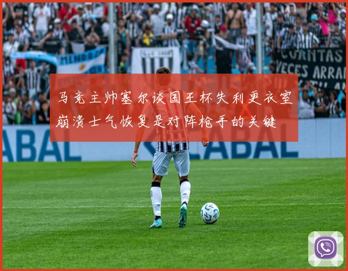 马竞主帅塞尔谈国王杯失利更衣室崩溃士气恢复是对阵枪手的关键