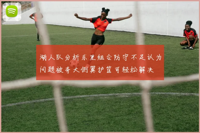 湖人队分析东里组合防守不足认为问题被夸大侧翼护筐可轻松解决